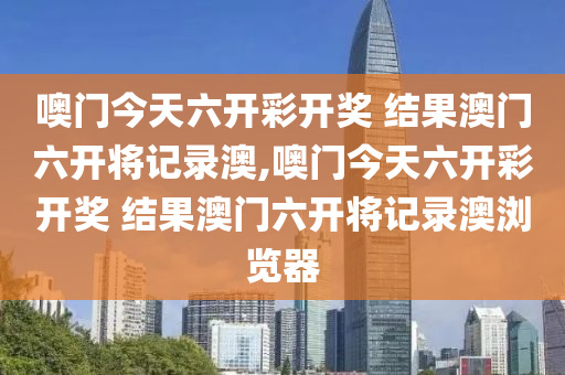 噢门今天六开彩开奖 结果澳门六开将记录澳,噢门今天六开彩开奖 结果澳门六开将记录澳浏览器