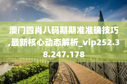 澳门四肖八码期期准准确技巧,最新核心动态解析_vip252.38.247.178