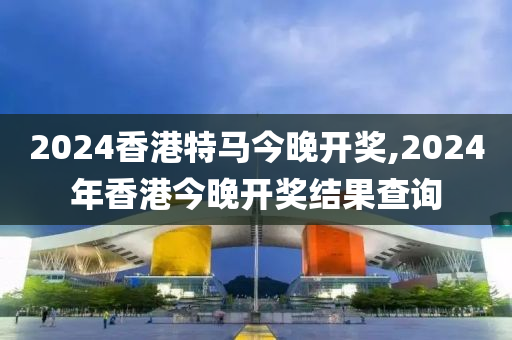 2024香港特马今晚开奖,2024年香港今晚开奖结果查询