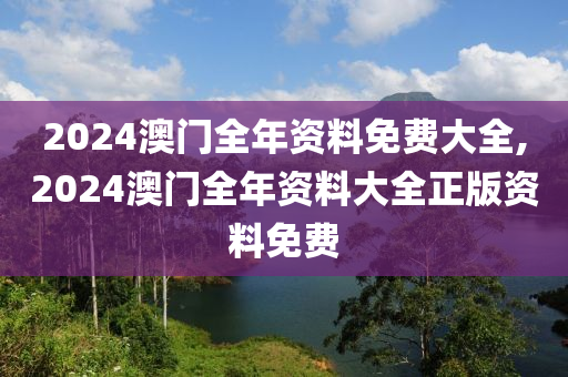 2024澳门全年资料免费大全,2024澳门全年资料大全正版资料免费