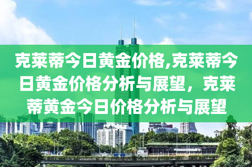 克莱蒂今日黄金价格,克莱蒂今日黄金价格分析与展望，克莱蒂黄金今日价格分析与展望