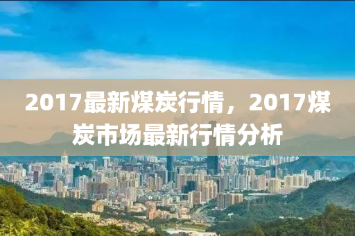 2017最新煤炭行情，2017煤炭市场最新行情分析