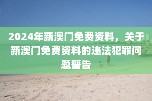 2024年新澳门免费资料，关于新澳门免费资料的违法犯罪问题警告