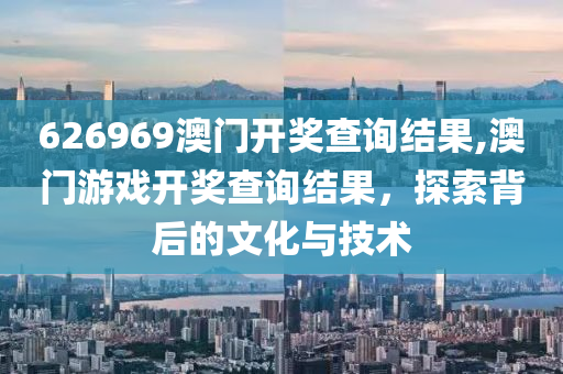 626969澳门开奖查询结果,澳门游戏开奖查询结果，探索背后的文化与技术