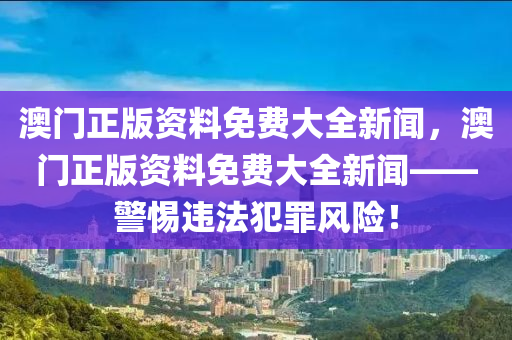 澳门正版资料免费大全新闻，澳门正版资料免费大全新闻——警惕违法犯罪风险！