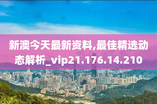 新澳今天最新资料,最佳精选动态解析_vip21.176.14.210