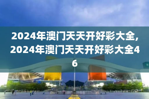 2024年澳门天天开好彩大全,2024年澳门天天开好彩大全46