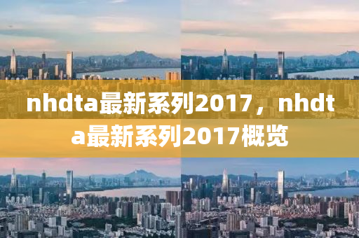 nhdta最新系列2017，nhdta最新系列2017概览