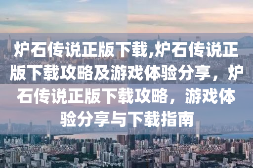 炉石传说正版下载,炉石传说正版下载攻略及游戏体验分享，炉石传说正版下载攻略，游戏体验分享与下载指南