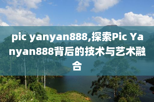 pic yanyan888,探索Pic Yanyan888背后的技术与艺术融合