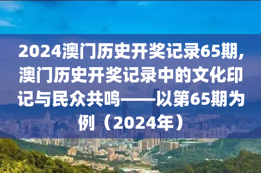 2024澳门历史开奖记录65期,澳门历史开奖记录中的文化印记与民众共鸣——以第65期为例（2024年）