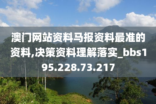 澳门网站资料马报资料最准的资料,决策资料理解落实_bbs195.228.73.217