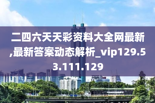 二四六天天彩资料大全网最新,最新答案动态解析_vip129.53.111.129