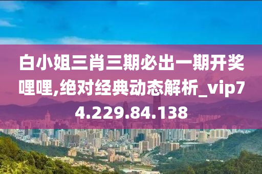 白小姐三肖三期必出一期开奖哩哩,绝对经典动态解析_vip74.229.84.138