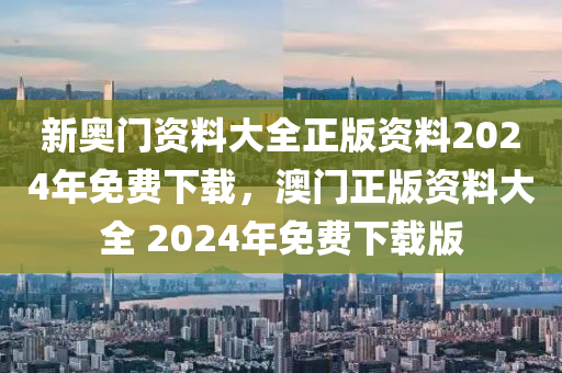 新奥门资料大全正版资料2024年免费下载