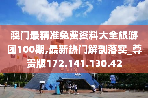 澳门最精准免费资料大全旅游团100期,最新热门解剖落实_尊贵版172.141.130.42