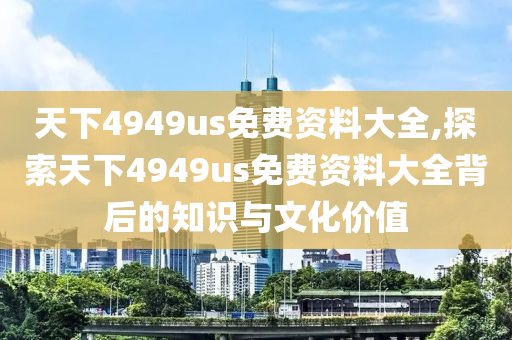 天下4949us免费资料大全,探索天下4949us免费资料大全背后的知识与文化价值