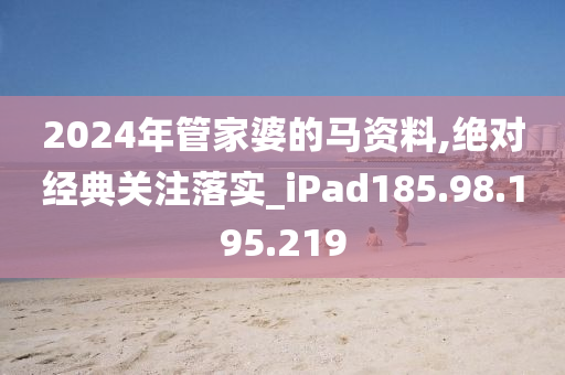 2024年管家婆的马资料,绝对经典关注落实_iPad185.98.195.219