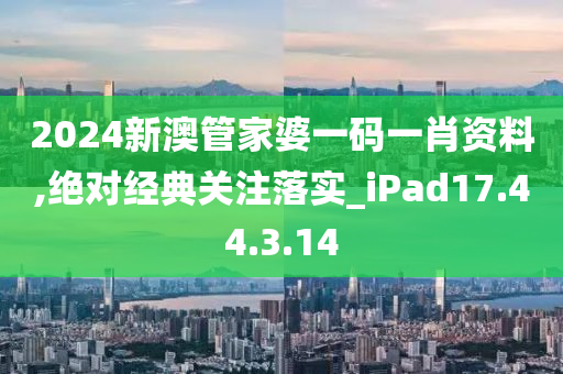 2024新澳管家婆一码一肖资料,绝对经典关注落实_iPad17.44.3.14