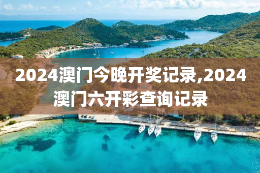 2024澳门今晚开奖记录,2024澳门六开彩查询记录