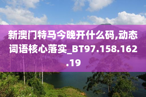 新澳门特马今晚开什么码,动态词语核心落实_BT97.158.162.19