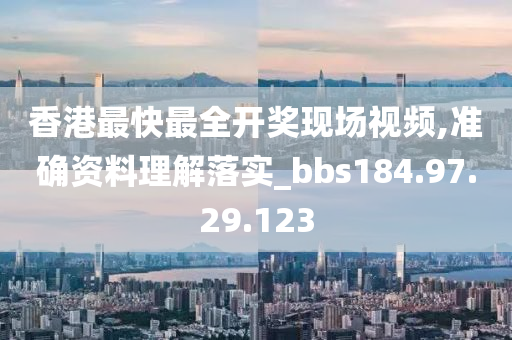 香港最快最全开奖现场视频,准确资料理解落实_bbs184.97.29.123