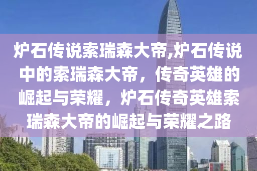 炉石传说索瑞森大帝,炉石传说中的索瑞森大帝，传奇英雄的崛起与荣耀，炉石传奇英雄索瑞森大帝的崛起与荣耀之路