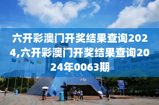 六开彩澳门开奖结果查询2024,六开彩澳门开奖结果查询2024年0063期