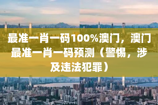 最准一肖一码100%澳门，澳门最准一肖一码预测（警惕，涉及违法犯罪）