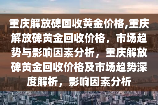 重庆解放碑回收黄金价格,重庆解放碑黄金回收价格，市场趋势与影响因素分析，重庆解放碑黄金回收价格及市场趋势深度解析，影响因素分析