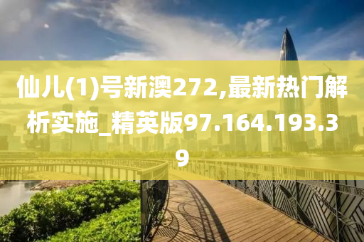 仙儿(1)号新澳272,最新热门解析实施_精英版97.164.193.39