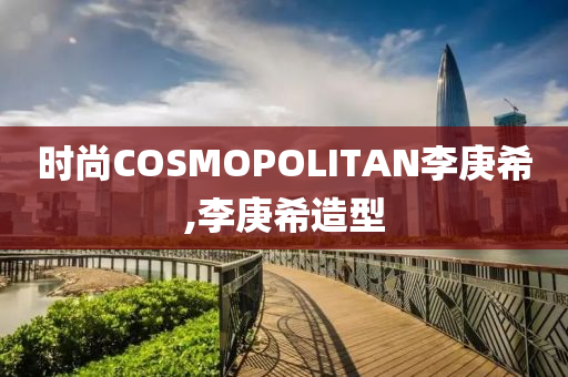 时尚COSMOPOLITAN李庚希,李庚希造型