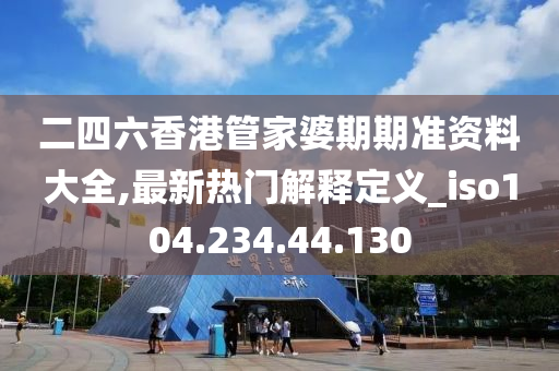 二四六香港管家婆期期准资料大全,最新热门解释定义_iso104.234.44.130