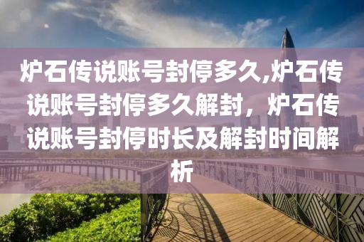 炉石传说账号封停多久,炉石传说账号封停多久解封，炉石传说账号封停时长及解封时间解析