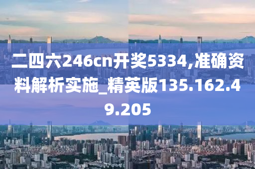 二四六246cn开奖5334,准确资料解析实施_精英版135.162.49.205