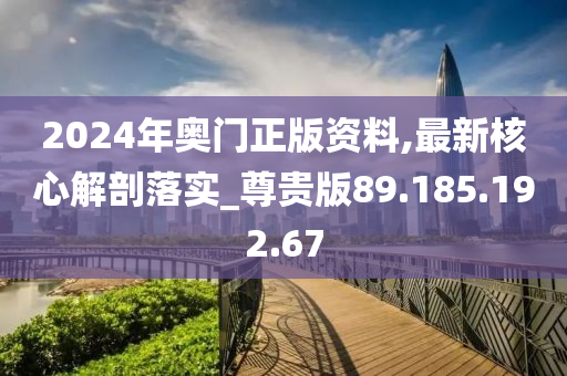 2024年奥门正版资料,最新核心解剖落实_尊贵版89.185.192.67