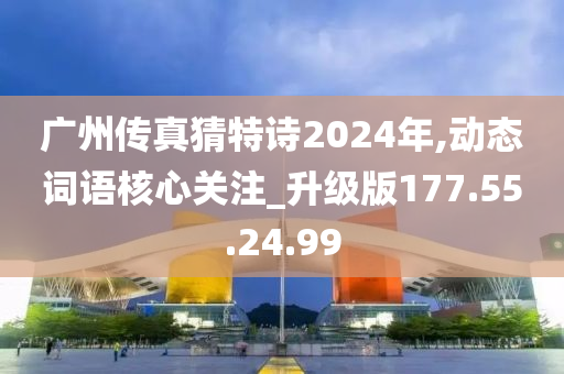 广州传真猜特诗2024年,动态词语核心关注_升级版177.55.24.99