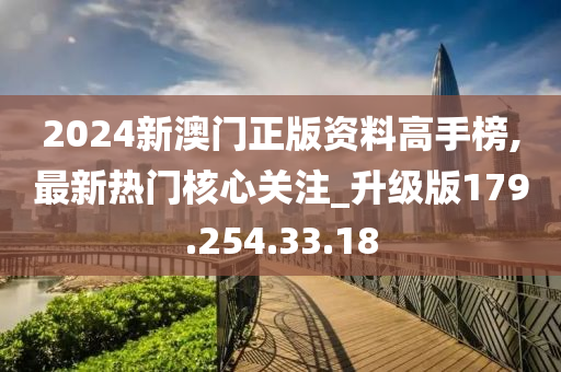 2024新澳门正版资料高手榜,最新热门核心关注_升级版179.254.33.18