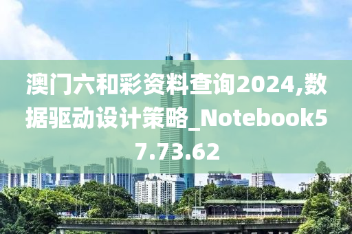 澳门六和彩资料查询2024,数据驱动设计策略_Notebook57.73.62