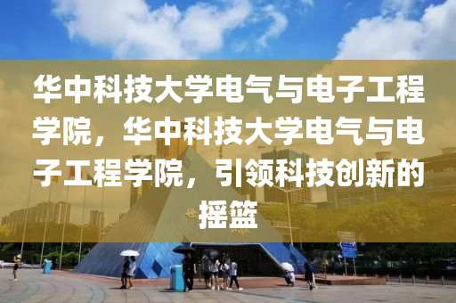 华中科技大学电气与电子工程学院，华中科技大学电气与电子工程学院，引领科技创新的摇篮