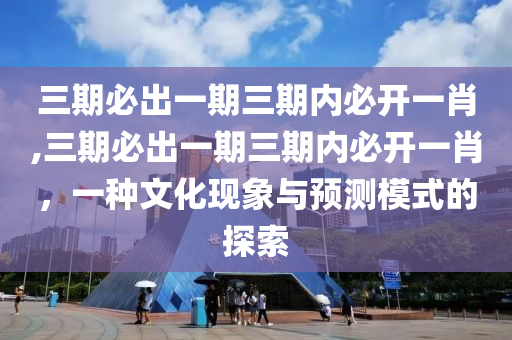 三期必出一期三期内必开一肖,三期必出一期三期内必开一肖，一种文化现象与预测模式的探索