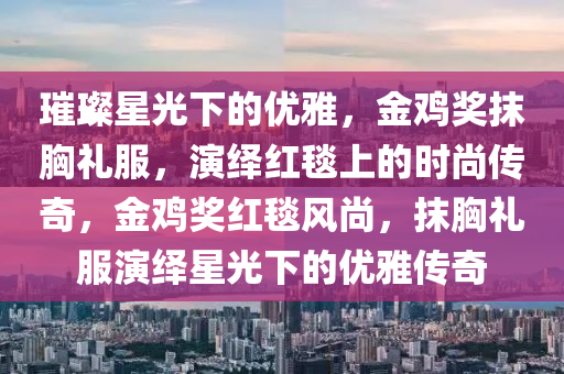 璀璨星光下的优雅，金鸡奖抹胸礼服，演绎红毯上的时尚传奇，金鸡奖红毯风尚，抹胸礼服演绎星光下的优雅传奇