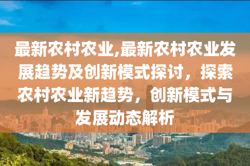 最新农村农业,最新农村农业发展趋势及创新模式探讨，探索农村农业新趋势，创新模式与发展动态解析