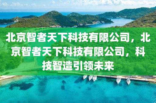 北京智者天下科技有限公司，北京智者天下科技有限公司，科技智造引领未来