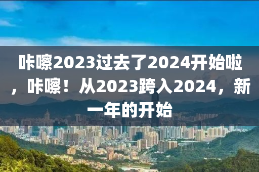 咔嚓2023过去了2024开始啦，咔嚓！从2023跨入2024，新一年的开始