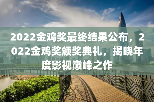 2022金鸡奖最终结果公布，2022金鸡奖颁奖典礼，揭晓年度影视巅峰之作