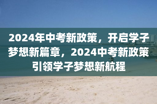 2024年中考新政策，开启学子梦想新篇章，2024中考新政策引领学子梦想新航程