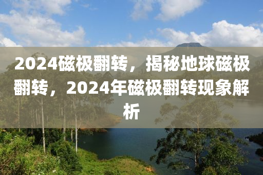 2024磁极翻转，揭秘地球磁极翻转，2024年磁极翻转现象解析