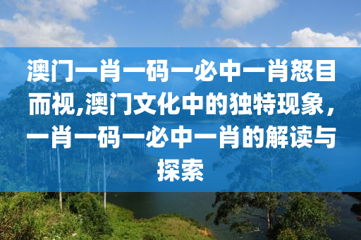 澳门一肖一码一必中一肖怒目而视,澳门文化中的独特现象，一肖一码一必中一肖的解读与探索