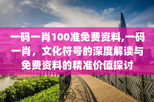 一码一肖100准免费资料,一码一肖，文化符号的深度解读与免费资料的精准价值探讨